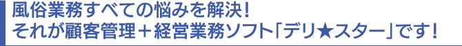 風俗業務すべての悩みを解決！それが顧客管理＋経営業務ソフト「デリスター」です！